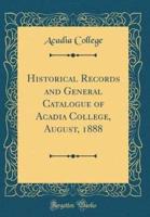 Historical Records and General Catalogue of Acadia College, August, 1888 (Classic Reprint)