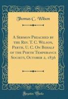 A Sermon Preached by the REV. T. C. Wilson, Perth, U. C. On Behalf of the Perth Temperance Society, October 2, 1836 (Classic Reprint)