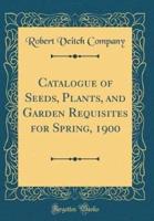 Catalogue of Seeds, Plants, and Garden Requisites for Spring, 1900 (Classic Reprint)