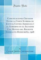 Comunicaciones Cruzadas Entre La Corte Suprema De Justicia Centro-Americana Y El Gobierno De El Salvador Con Motivo Del Reciente Conflicto Hondureï¿½o, 1908 (Classic Reprint)