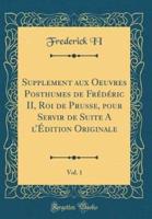 Supplement Aux Oeuvres Posthumes De Frï¿½dï¿½ric II, Roi De Prusse, Pour Servir De Suite A L'ï¿½dition Originale, Vol. 1 (Classic Reprint)