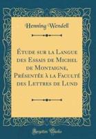 Ï¿½tude Sur La Langue Des Essais De Michel De Montaigne, PRï¿½sentï¿½e Ï¿½ La Facultï¿½ Des Lettres De Lund (Classic Reprint)