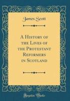 A History of the Lives of the Protestant Reformers in Scotland (Classic Reprint)