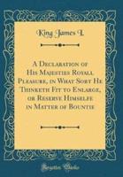 A Declaration of His Majesties Royall Pleasure, in What Sort He Thinketh Fit to Enlarge, or Reserve Himselfe in Matter of Bountie (Classic Reprint)
