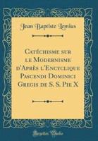 Catï¿½chisme Sur Le Modernisme D'Aprï¿½s L'Encyclique Pascendi Dominici Gregis De S. S. Pie X (Classic Reprint)