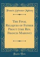 The Final Reliques of Father Prout (The REV. Francis Mahony) (Classic Reprint)