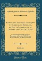 Recueil Des Testamens Politiques Du Cardinal De Richelieu, Du Duc De Lorraine, De M. Colbert Et De M. De Louvois, Vol. 2 of 4
