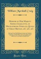 Memoir of Her Majesty Sophia Charlotte, of Mecklenburg Strelitz, Queen of Great Britain, &C. &C. &C