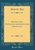 Die Ehe, Eine Dogmatisch-Archï¿½ologische Abhandlung (Classic Reprint)