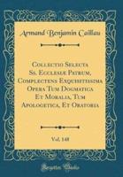 Collectio Selecta SS. Ecclesiï¿½ Patrum, Complectens Exquisitissima Opera Tum Dogmatica Et Moralia, Tum Apologetica, Et Oratoria, Vol. 148 (Classic Reprint)