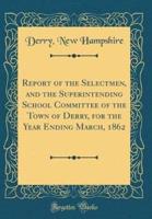 Report of the Selectmen, and the Superintending School Committee of the Town of Derry, for the Year Ending March, 1862 (Classic Reprint)