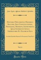 Historia Diplomatica Friderici Secundi, Sive Constitutiones, Privilegia, Mandata, Instrumenta Quae Supersunt Istius Imperatoris Et Filiorum Ejus, Vol. 6