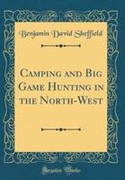 Camping and Big Game Hunting in the North-West (Classic Reprint)