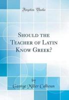 Should the Teacher of Latin Know Greek? (Classic Reprint)