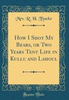 How I Shot My Bears, or Two Years Tent Life in Kullu and Lahoul (Classic Reprint)