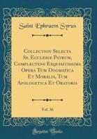 Collection Selecta SS. Ecclesiï¿½ Patrum, Complectens Exquisitissima Opera Tum Dogmatica Et Moralia, Tum Apologetica Et Oratoria, Vol. 36 (Classic Reprint)
