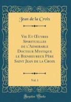 Vie Et Oeuvres Spirituelles De L'Admirable Docteur Mystique Le Bienheureux Pï¿½re Saint Jean De La Croix, Vol. 1 (Classic Reprint)