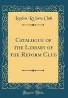 Catalogue of the Library of the Reform Club (Classic Reprint)