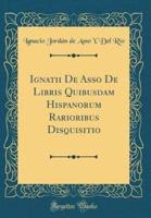 Ignatii De Asso De Libris Quibusdam Hispanorum Rarioribus Disquisitio (Classic Reprint)