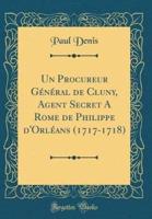 Un Procureur Gï¿½nï¿½ral De Cluny, Agent Secret a Rome De Philippe D'Orlï¿½ans (1717-1718) (Classic Reprint)