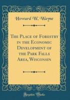 The Place of Forestry in the Economic Development of the Park Falls Area, Wisconsin (Classic Reprint)