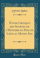 Ï¿½tude Critique Des Sources De L'Histoire Du Pays De Liï¿½ge Au Moyen Ï¿½ge (Classic Reprint)