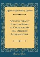Apuntes Para Un Estudio Sobre La Codificaciï¿½n Del Derecho Internacional (Classic Reprint)