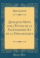 Quelques Mots Sur L'ï¿½tude De La Palï¿½ographie Et De La Diplomatique (Classic Reprint)