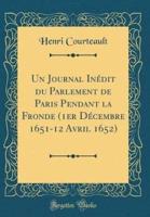 Un Journal Inï¿½dit Du Parlement De Paris Pendant La Fronde (1Er Dï¿½cembre 1651-12 Avril 1652) (Classic Reprint)