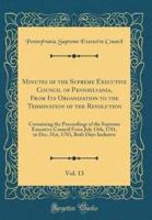 Minutes of the Supreme Executive Council of Pennsylvania, from Its Organization to the Termination of the Revolution, Vol. 13