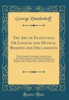 The Art of Elocution; Or Logical and Musical Reading and Declamation