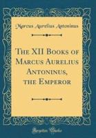 The XII Books of Marcus Aurelius Antoninus, the Emperor (Classic Reprint)