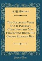 The Collected Verse of A B. Paterson, Containing the Man from Snowy River, Rio Grande Saltbush Bill (Classic Reprint)