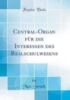 Central-Organ Fï¿½r Die Interessen Des Realschulwesens (Classic Reprint)