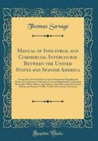 Manual of Industrial and Commercial Intercourse Between the United States and Spanish America