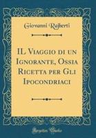 Il Viaggio Di Un Ignorante, Ossia Ricetta Per Gli Ipocondriaci (Classic Reprint)