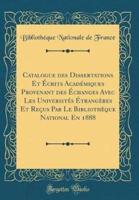 Catalogue Des Dissertations Et Ï¿½crits Acadï¿½miques Provenant Des Ï¿½changes Avec Les Universitï¿½s Ï¿½trangï¿½res Et Reï¿½us Par Le Bibliothï¿½que National En 1888 (Classic Reprint)