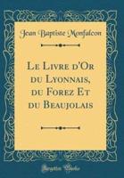 Le Livre d'Or Du Lyonnais, Du Forez Et Du Beaujolais (Classic Reprint)