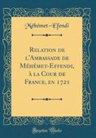 Relation De L'Ambassade De Mï¿½hï¿½met-Effendi, Ï¿½ La Cour De France, En 1721 (Classic Reprint)