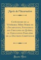 Catï¿½chisme De La Vï¿½nï¿½rable Mï¿½re Marie De L'Incarnation, Fondatrice Des Ursulines De Quï¿½bec, Ou Explication Familiï¿½re De La Doctrine Chrï¿½tienne (Classic Reprint)