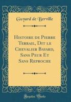 Histoire De Pierre Terrail, Dit Le Chevalier Bayard, Sans Peur Et Sans Reproche (Classic Reprint)