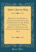 Reports of the Board of Taxation, Appointed Under the Provisions of the Board of Taxation ACT, With a Report on Taxation in the Province of British Columbia, 1919 (Classic Reprint)
