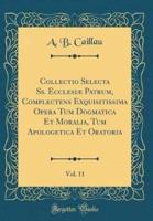 Collectio Selecta SS. Ecclesiï¿½ Patrum, Complectens Exquisitissima Opera Tum Dogmatica Et Moralia, Tum Apologetica Et Oratoria, Vol. 11 (Classic Reprint)