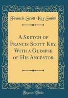 A Sketch of Francis Scott Key, With a Glimpse of His Ancestor (Classic Reprint)