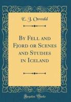 By Fell and Fjord or Scenes and Studies in Iceland (Classic Reprint)