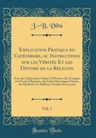 Explication Pratique Du Catï¿½chisme, Ou Instructions Sur Les Vï¿½ritï¿½s Et Les Devoirs De La Religion, Vol. 1