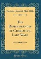 The Reminiscences of Charlotte, Lady Wake (Classic Reprint)