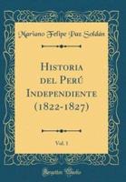 Historia Del Perï¿½ Independiente (1822-1827), Vol. 1 (Classic Reprint)