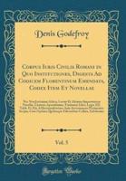 Corpus Iuris Civilis Romani in Quo Institutiones, Digesta Ad Codicem Florentinum Emendata, Codex Item Et Novellae, Vol. 5