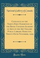 Catalogue of the Thirty-First Exhibition of the Royal Canadian Academy of Arts in the Art Gallery Public Library, Hamilton, Twenty-Fifth November, 1909 (Classic Reprint)